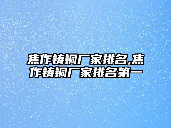 焦作鑄銅廠家排名,焦作鑄銅廠家排名第一