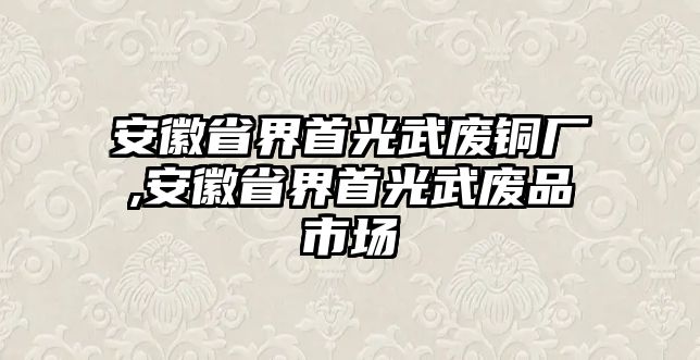 安徽省界首光武廢銅廠,安徽省界首光武廢品市場