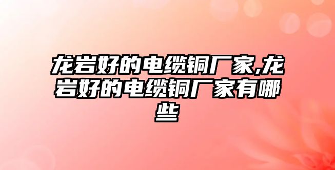 龍巖好的電纜銅廠家,龍巖好的電纜銅廠家有哪些