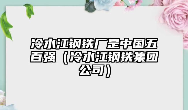 冷水江鋼鐵廠是中國(guó)五百?gòu)?qiáng)（冷水江鋼鐵集團(tuán)公司）