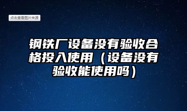 鋼鐵廠設(shè)備沒有驗收合格投入使用（設(shè)備沒有驗收能使用嗎）