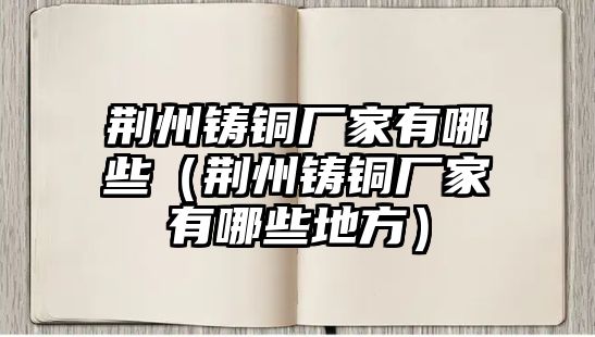 荊州鑄銅廠家有哪些（荊州鑄銅廠家有哪些地方）