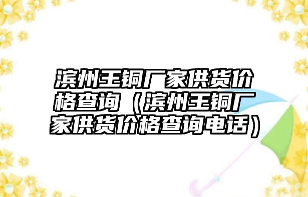 濱州王銅廠家供貨價(jià)格查詢（濱州王銅廠家供貨價(jià)格查詢電話）