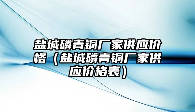 鹽城磷青銅廠家供應(yīng)價(jià)格（鹽城磷青銅廠家供應(yīng)價(jià)格表）