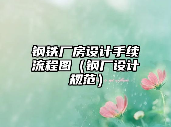 鋼鐵廠房設計手續(xù)流程圖（鋼廠設計規(guī)范）