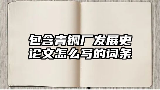 包含青銅廠發(fā)展史論文怎么寫的詞條