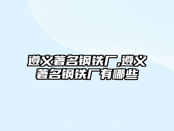 遵義著名鋼鐵廠,遵義著名鋼鐵廠有哪些