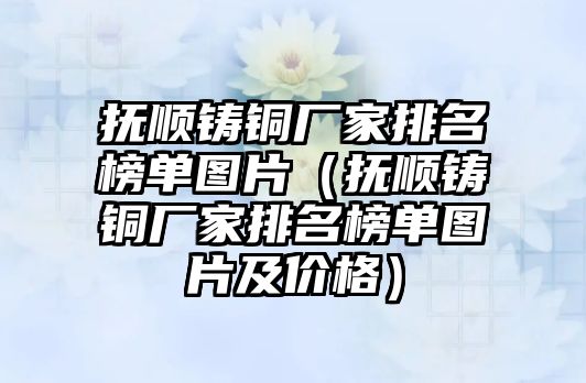 撫順鑄銅廠家排名榜單圖片（撫順鑄銅廠家排名榜單圖片及價格）