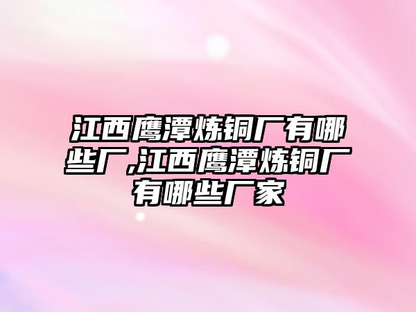 江西鷹潭煉銅廠有哪些廠,江西鷹潭煉銅廠有哪些廠家