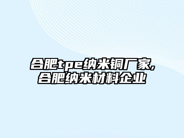 合肥tpe納米銅廠家,合肥納米材料企業(yè)