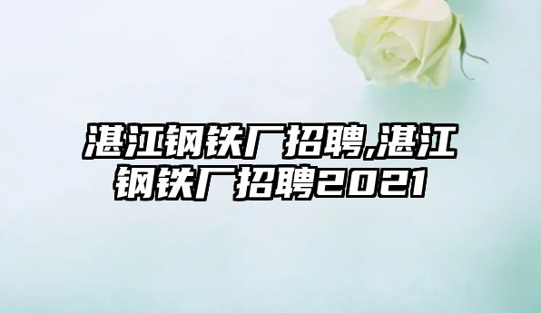 湛江鋼鐵廠招聘,湛江鋼鐵廠招聘2021