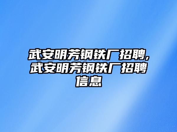 武安明芳鋼鐵廠招聘,武安明芳鋼鐵廠招聘信息