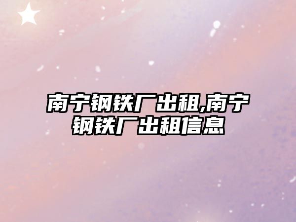 南寧鋼鐵廠出租,南寧鋼鐵廠出租信息