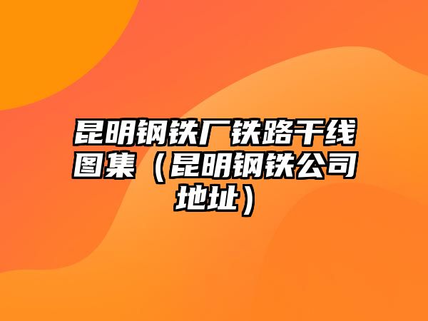 昆明鋼鐵廠鐵路干線圖集（昆明鋼鐵公司地址）