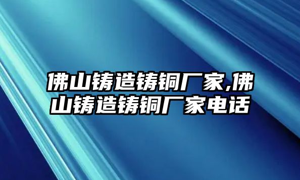 佛山鑄造鑄銅廠家,佛山鑄造鑄銅廠家電話