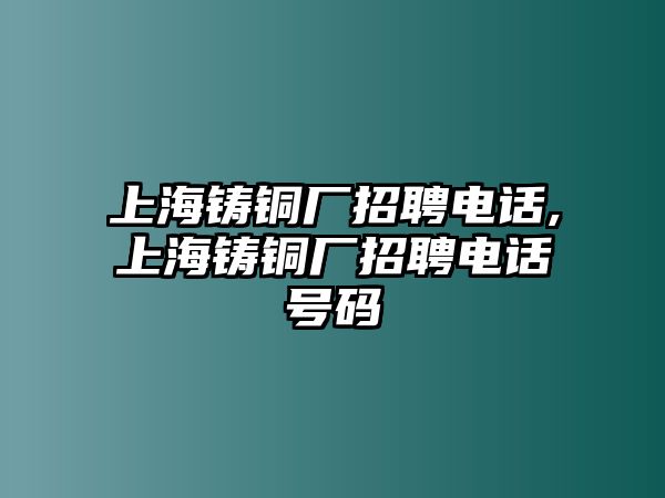 上海鑄銅廠招聘電話,上海鑄銅廠招聘電話號(hào)碼