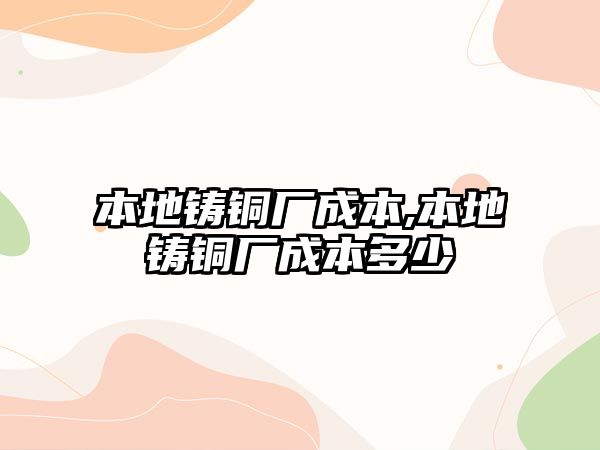 本地鑄銅廠成本,本地鑄銅廠成本多少