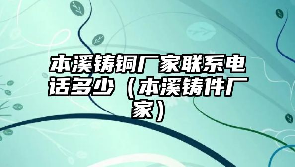 本溪鑄銅廠家聯(lián)系電話多少（本溪鑄件廠家）