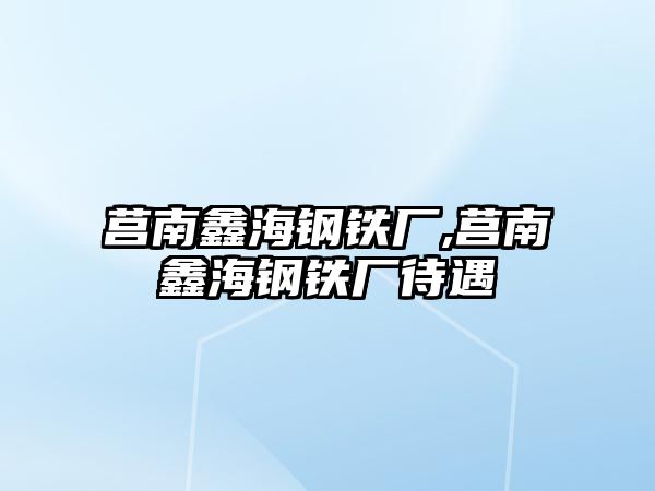 莒南鑫海鋼鐵廠(chǎng),莒南鑫海鋼鐵廠(chǎng)待遇