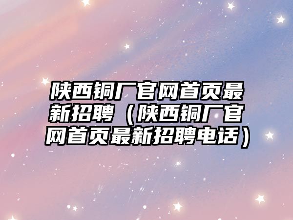 陜西銅廠官網(wǎng)首頁(yè)最新招聘（陜西銅廠官網(wǎng)首頁(yè)最新招聘電話(huà)）