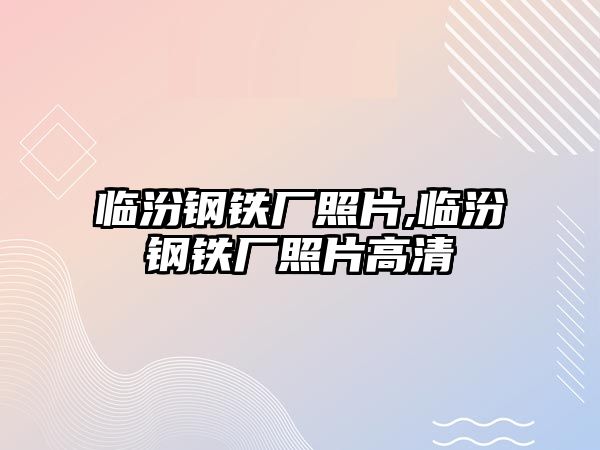 臨汾鋼鐵廠照片,臨汾鋼鐵廠照片高清