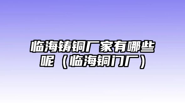 臨海鑄銅廠家有哪些呢（臨海銅門廠）