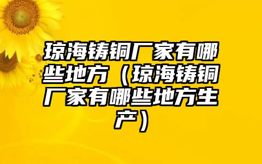 瓊海鑄銅廠家有哪些地方（瓊海鑄銅廠家有哪些地方生產(chǎn)）