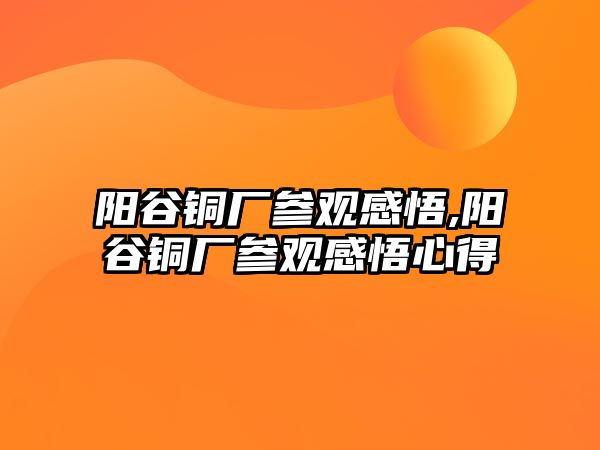 陽谷銅廠參觀感悟,陽谷銅廠參觀感悟心得