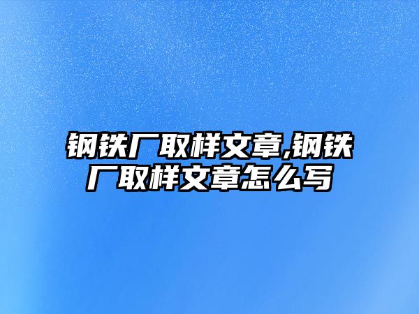 鋼鐵廠取樣文章,鋼鐵廠取樣文章怎么寫