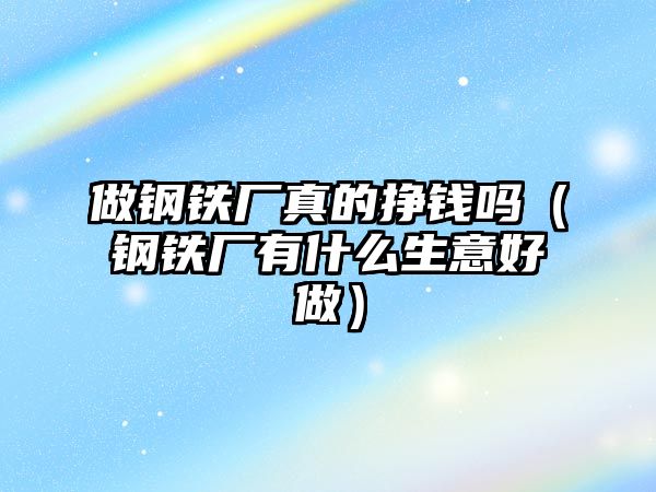 做鋼鐵廠真的掙錢嗎（鋼鐵廠有什么生意好做）