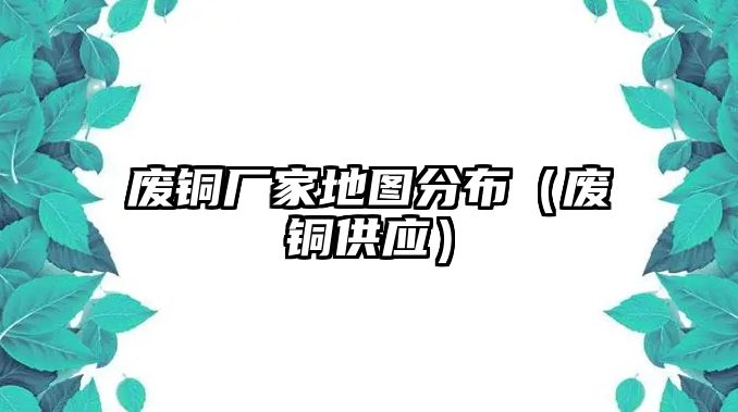 廢銅廠家地圖分布（廢銅供應(yīng)）