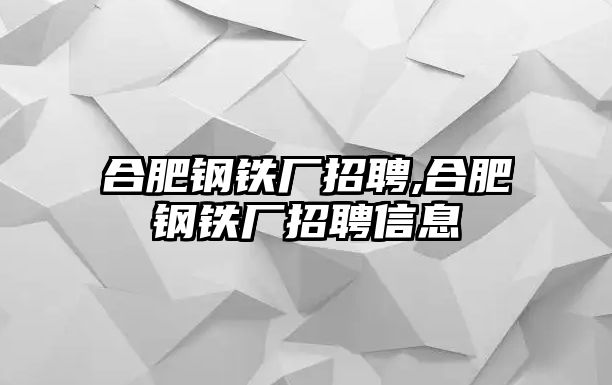 合肥鋼鐵廠招聘,合肥鋼鐵廠招聘信息