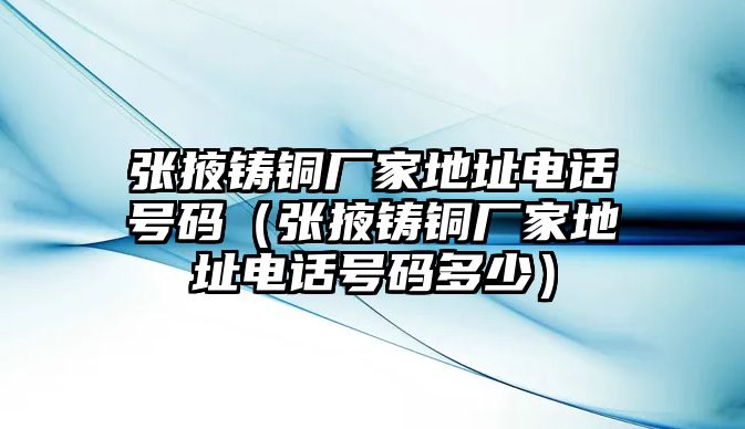 張掖鑄銅廠家地址電話號碼（張掖鑄銅廠家地址電話號碼多少）