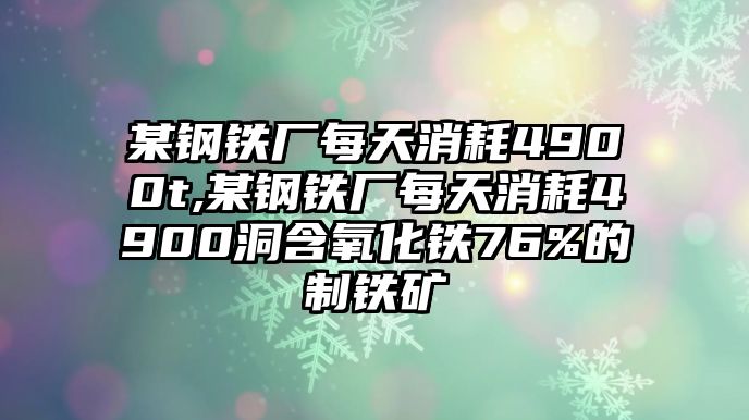 某鋼鐵廠每天消耗4900t,某鋼鐵廠每天消耗4900洞含氧化鐵76%的制鐵礦