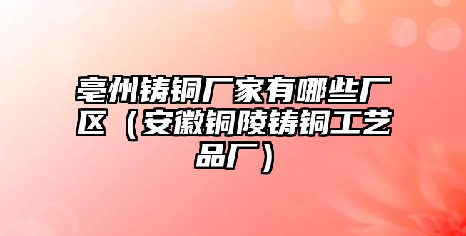 亳州鑄銅廠家有哪些廠區(qū)（安徽銅陵鑄銅工藝品廠）