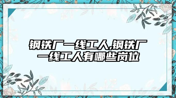 鋼鐵廠一線工人,鋼鐵廠一線工人有哪些崗位