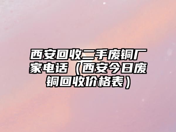 西安回收二手廢銅廠家電話（西安今日廢銅回收價(jià)格表）