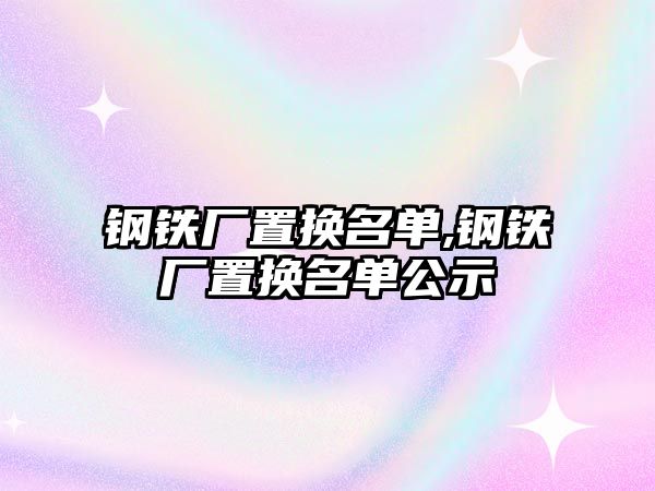 鋼鐵廠置換名單,鋼鐵廠置換名單公示