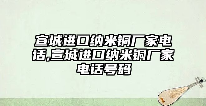 宣城進口納米銅廠家電話,宣城進口納米銅廠家電話號碼