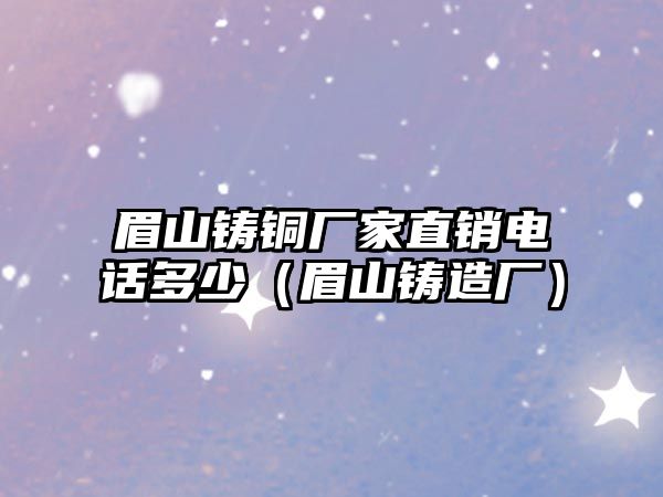 眉山鑄銅廠家直銷電話多少（眉山鑄造廠）