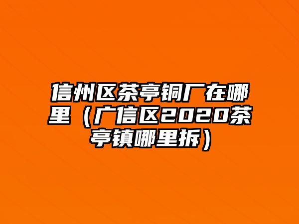 信州區(qū)茶亭銅廠在哪里（廣信區(qū)2020茶亭鎮(zhèn)哪里拆）