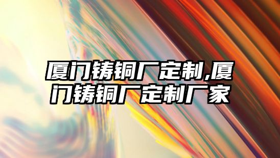 廈門鑄銅廠定制,廈門鑄銅廠定制廠家