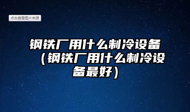 鋼鐵廠用什么制冷設(shè)備（鋼鐵廠用什么制冷設(shè)備最好）