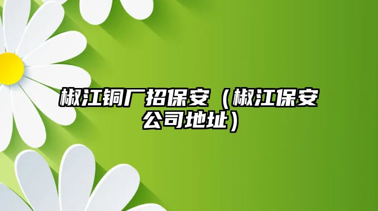 椒江銅廠招保安（椒江保安公司地址）