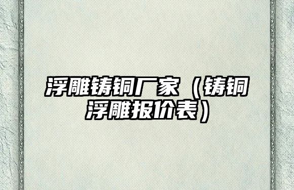 浮雕鑄銅廠家（鑄銅浮雕報價表）