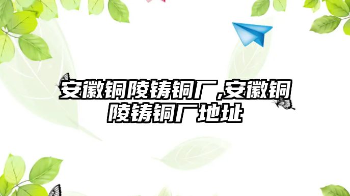 安徽銅陵鑄銅廠,安徽銅陵鑄銅廠地址