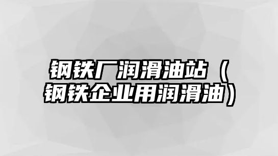 鋼鐵廠潤滑油站（鋼鐵企業(yè)用潤滑油）