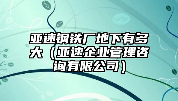 亞速鋼鐵廠地下有多大（亞速企業(yè)管理咨詢有限公司）