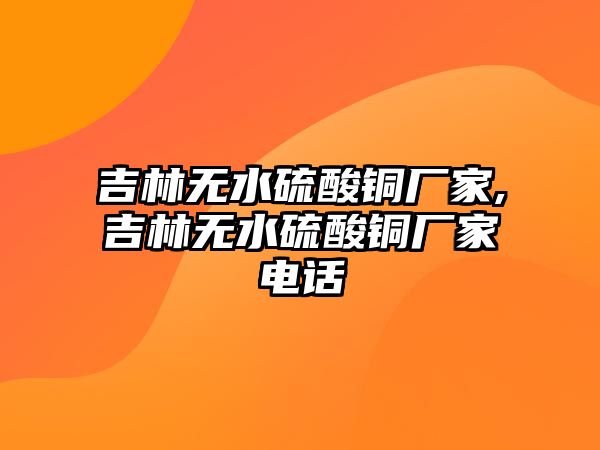 吉林無水硫酸銅廠家,吉林無水硫酸銅廠家電話