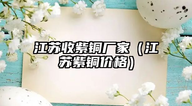 江蘇收紫銅廠家（江蘇紫銅價格）